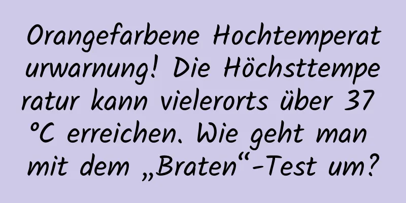Orangefarbene Hochtemperaturwarnung! Die Höchsttemperatur kann vielerorts über 37 °C erreichen. Wie geht man mit dem „Braten“-Test um?