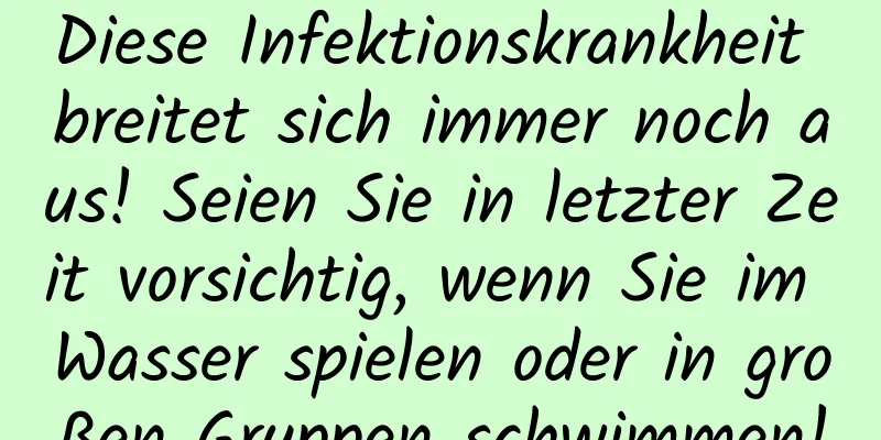 Diese Infektionskrankheit breitet sich immer noch aus! Seien Sie in letzter Zeit vorsichtig, wenn Sie im Wasser spielen oder in großen Gruppen schwimmen!
