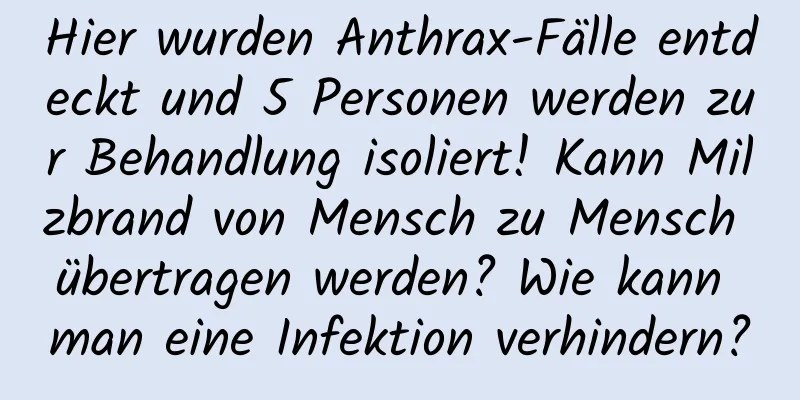 Hier wurden Anthrax-Fälle entdeckt und 5 Personen werden zur Behandlung isoliert! Kann Milzbrand von Mensch zu Mensch übertragen werden? Wie kann man eine Infektion verhindern?