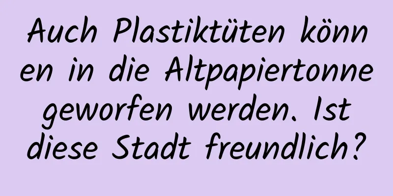 Auch Plastiktüten können in die Altpapiertonne geworfen werden. Ist diese Stadt freundlich?