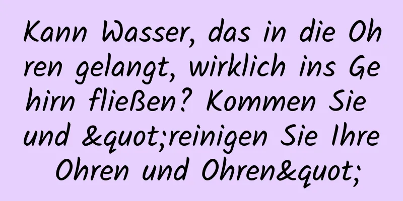 Kann Wasser, das in die Ohren gelangt, wirklich ins Gehirn fließen? Kommen Sie und "reinigen Sie Ihre Ohren und Ohren"