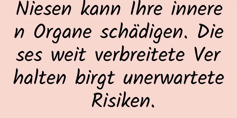 Niesen kann Ihre inneren Organe schädigen. Dieses weit verbreitete Verhalten birgt unerwartete Risiken.