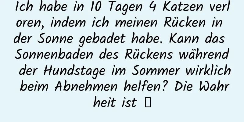 Ich habe in 10 Tagen 4 Katzen verloren, indem ich meinen Rücken in der Sonne gebadet habe. Kann das Sonnenbaden des Rückens während der Hundstage im Sommer wirklich beim Abnehmen helfen? Die Wahrheit ist →