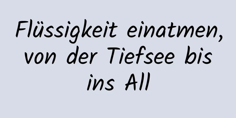 Flüssigkeit einatmen, von der Tiefsee bis ins All