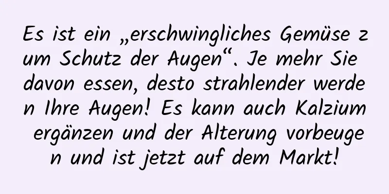 Es ist ein „erschwingliches Gemüse zum Schutz der Augen“. Je mehr Sie davon essen, desto strahlender werden Ihre Augen! Es kann auch Kalzium ergänzen und der Alterung vorbeugen und ist jetzt auf dem Markt!