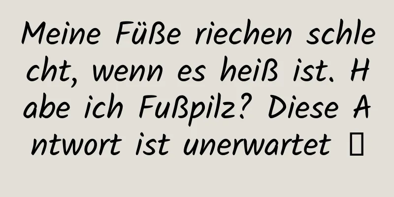 Meine Füße riechen schlecht, wenn es heiß ist. Habe ich Fußpilz? Diese Antwort ist unerwartet →