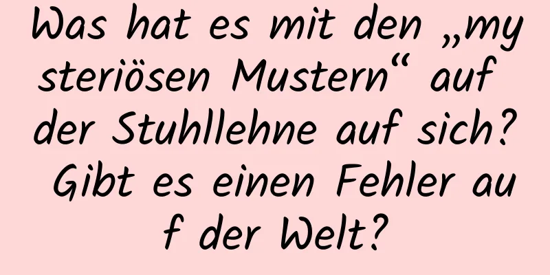 Was hat es mit den „mysteriösen Mustern“ auf der Stuhllehne auf sich? Gibt es einen Fehler auf der Welt?
