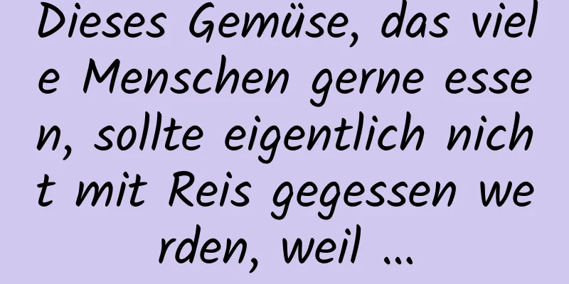 Dieses Gemüse, das viele Menschen gerne essen, sollte eigentlich nicht mit Reis gegessen werden, weil …