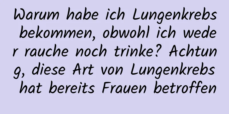 Warum habe ich Lungenkrebs bekommen, obwohl ich weder rauche noch trinke? Achtung, diese Art von Lungenkrebs hat bereits Frauen betroffen