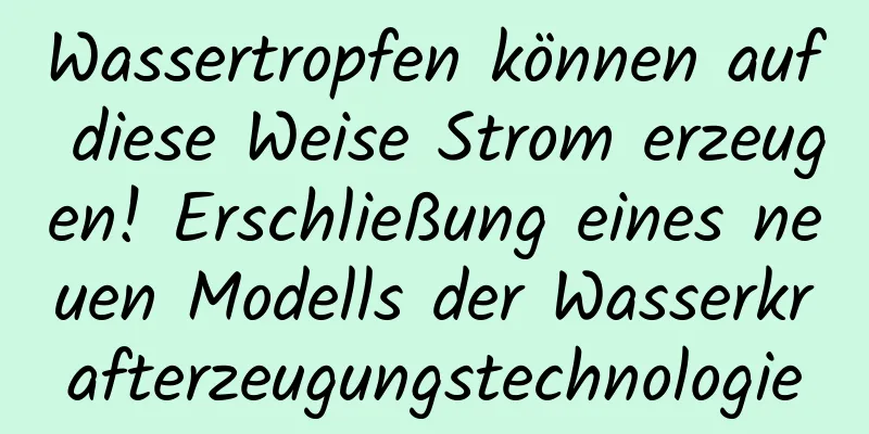 Wassertropfen können auf diese Weise Strom erzeugen! Erschließung eines neuen Modells der Wasserkrafterzeugungstechnologie