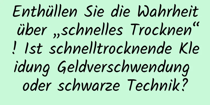 Enthüllen Sie die Wahrheit über „schnelles Trocknen“! Ist schnelltrocknende Kleidung Geldverschwendung oder schwarze Technik?