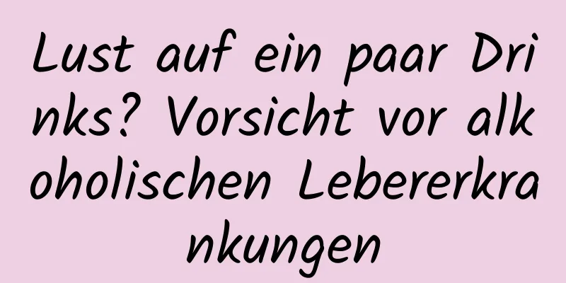 Lust auf ein paar Drinks? Vorsicht vor alkoholischen Lebererkrankungen