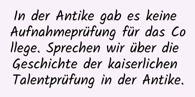 In der Antike gab es keine Aufnahmeprüfung für das College. Sprechen wir über die Geschichte der kaiserlichen Talentprüfung in der Antike.
