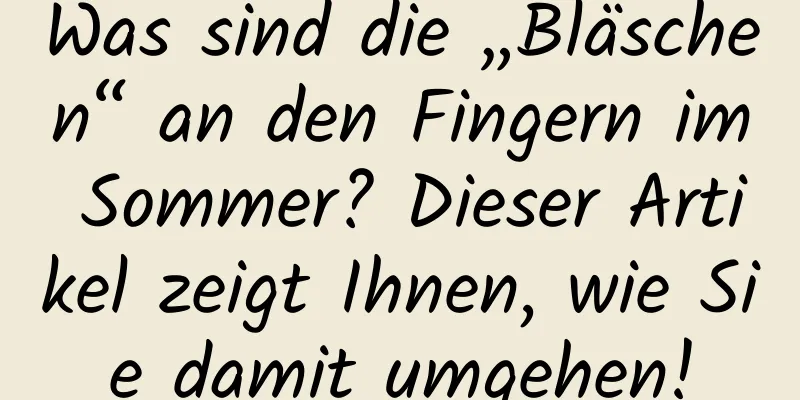 Was sind die „Bläschen“ an den Fingern im Sommer? Dieser Artikel zeigt Ihnen, wie Sie damit umgehen!