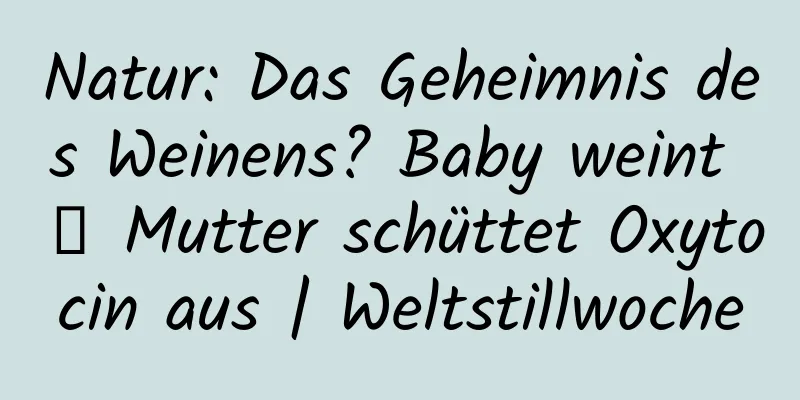 Natur: Das Geheimnis des Weinens? Baby weint → Mutter schüttet Oxytocin aus | Weltstillwoche