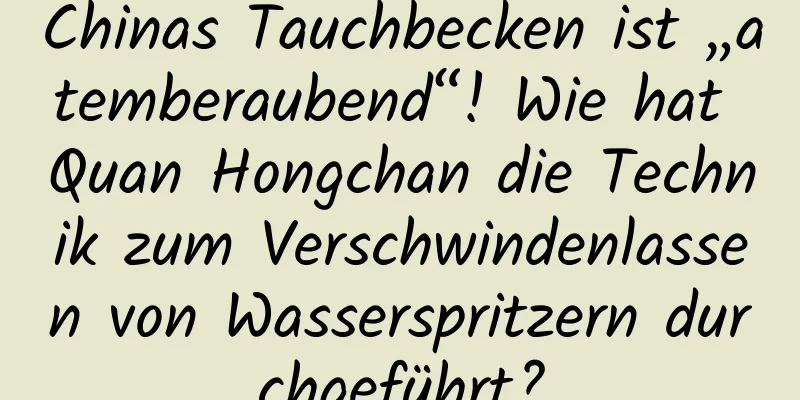 Chinas Tauchbecken ist „atemberaubend“! Wie hat Quan Hongchan die Technik zum Verschwindenlassen von Wasserspritzern durchgeführt?