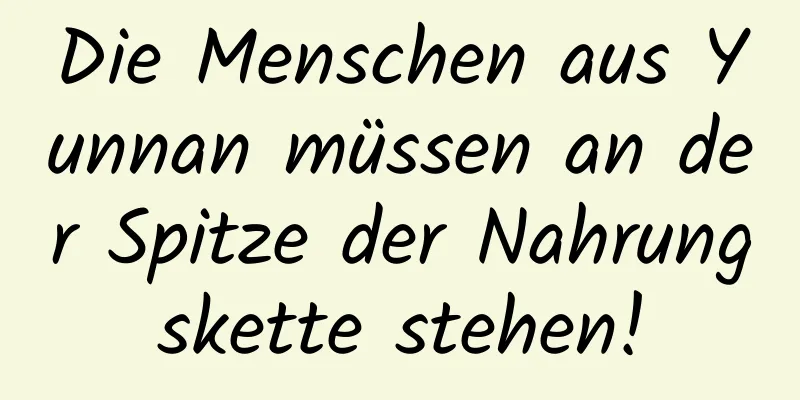 Die Menschen aus Yunnan müssen an der Spitze der Nahrungskette stehen!