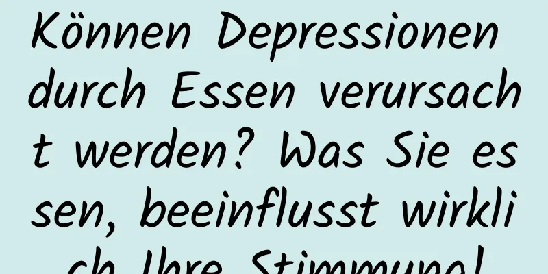 Können Depressionen durch Essen verursacht werden? Was Sie essen, beeinflusst wirklich Ihre Stimmung!