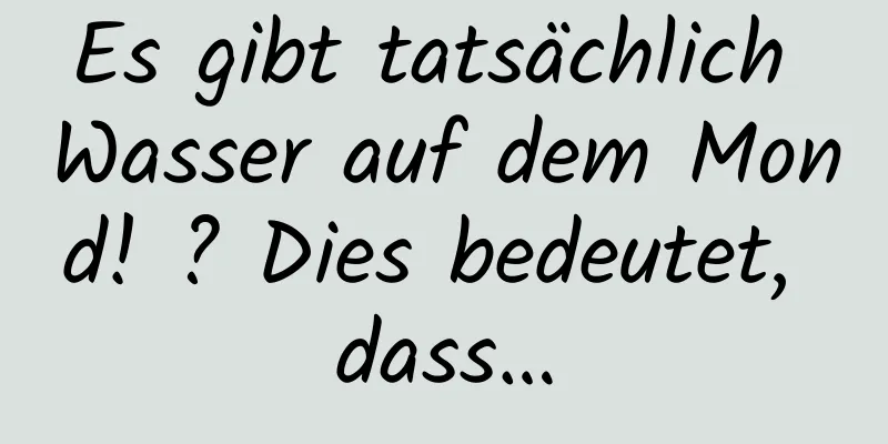 Es gibt tatsächlich Wasser auf dem Mond! ? Dies bedeutet, dass…