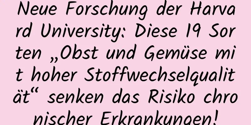 Neue Forschung der Harvard University: Diese 19 Sorten „Obst und Gemüse mit hoher Stoffwechselqualität“ senken das Risiko chronischer Erkrankungen!