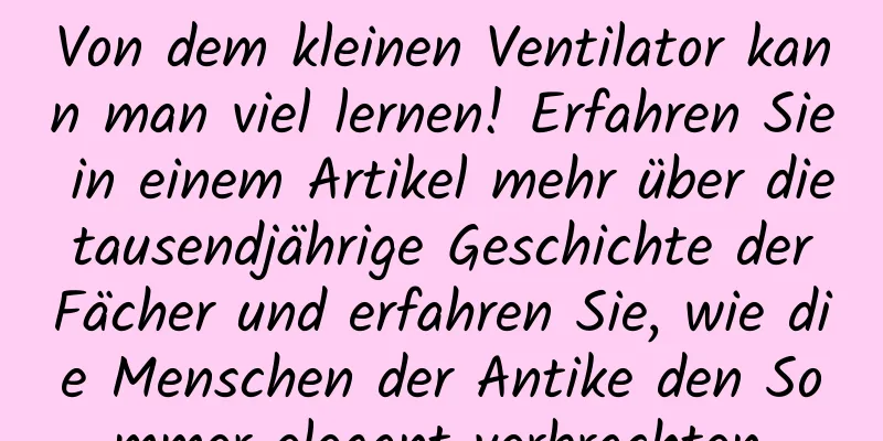 Von dem kleinen Ventilator kann man viel lernen! Erfahren Sie in einem Artikel mehr über die tausendjährige Geschichte der Fächer und erfahren Sie, wie die Menschen der Antike den Sommer elegant verbrachten.