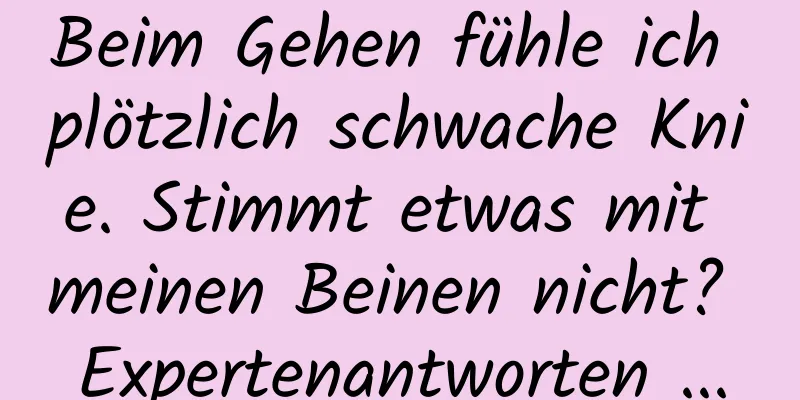 Beim Gehen fühle ich plötzlich schwache Knie. Stimmt etwas mit meinen Beinen nicht? Expertenantworten ...