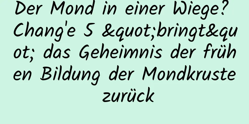 Der Mond in einer Wiege? Chang'e 5 "bringt" das Geheimnis der frühen Bildung der Mondkruste zurück