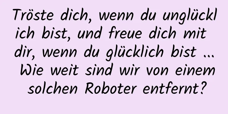 Tröste dich, wenn du unglücklich bist, und freue dich mit dir, wenn du glücklich bist ... Wie weit sind wir von einem solchen Roboter entfernt?