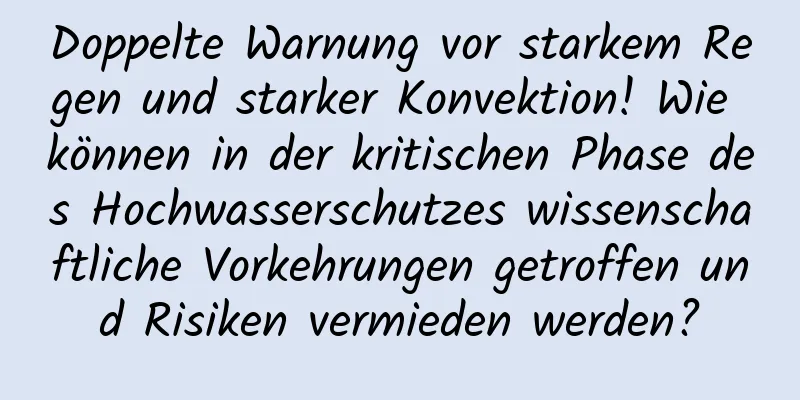 Doppelte Warnung vor starkem Regen und starker Konvektion! Wie können in der kritischen Phase des Hochwasserschutzes wissenschaftliche Vorkehrungen getroffen und Risiken vermieden werden?
