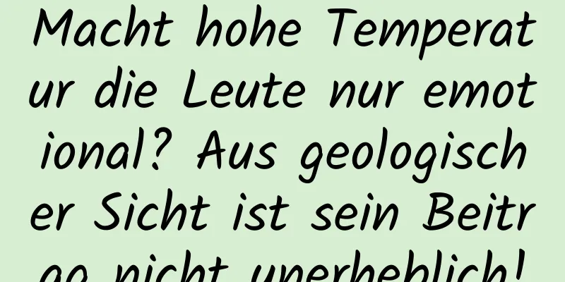 Macht hohe Temperatur die Leute nur emotional? Aus geologischer Sicht ist sein Beitrag nicht unerheblich!