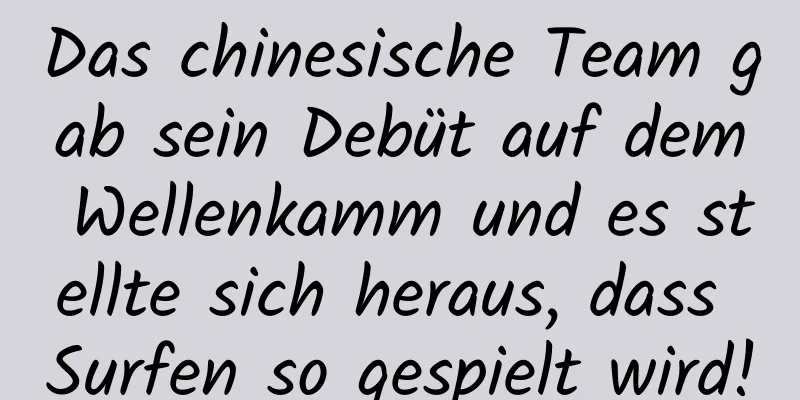 Das chinesische Team gab sein Debüt auf dem Wellenkamm und es stellte sich heraus, dass Surfen so gespielt wird!