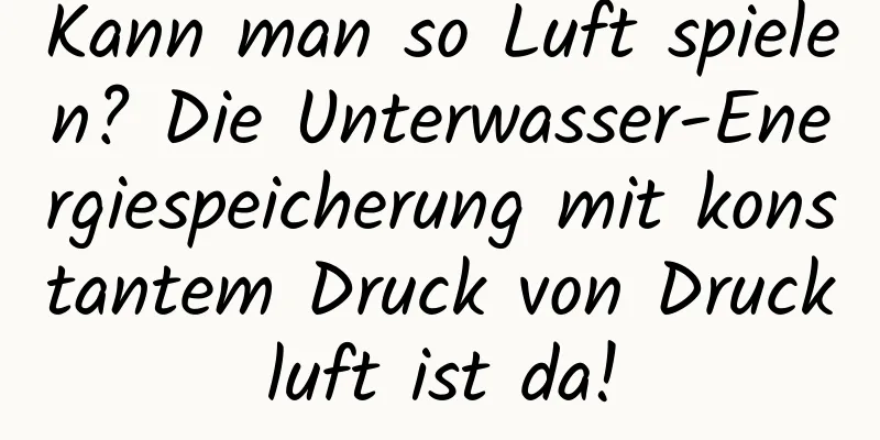 Kann man so Luft spielen? Die Unterwasser-Energiespeicherung mit konstantem Druck von Druckluft ist da!