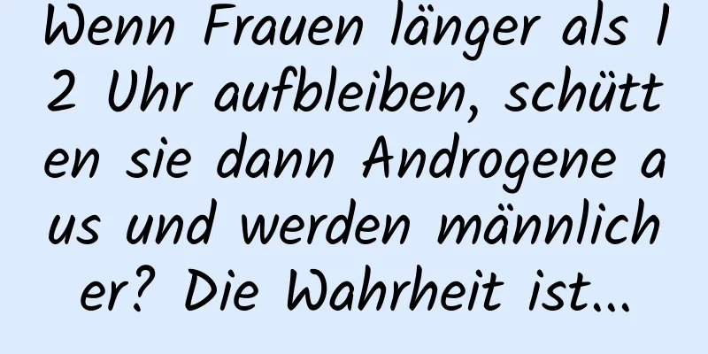 Wenn Frauen länger als 12 Uhr aufbleiben, schütten sie dann Androgene aus und werden männlicher? Die Wahrheit ist...