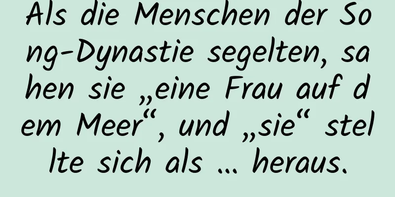 Als die Menschen der Song-Dynastie segelten, sahen sie „eine Frau auf dem Meer“, und „sie“ stellte sich als … heraus.