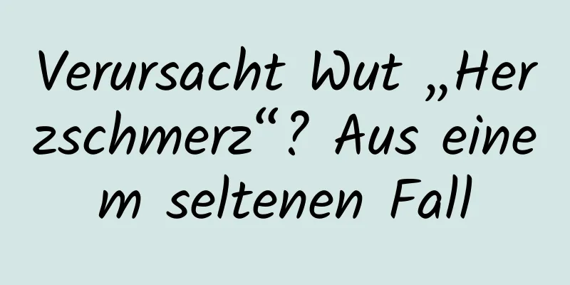 Verursacht Wut „Herzschmerz“? Aus einem seltenen Fall