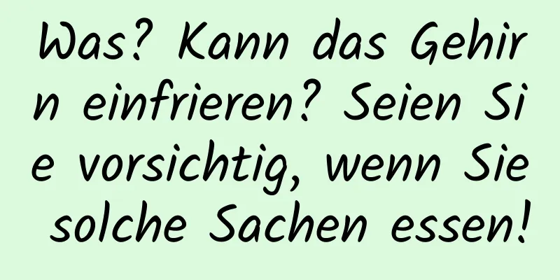 Was? Kann das Gehirn einfrieren? Seien Sie vorsichtig, wenn Sie solche Sachen essen!
