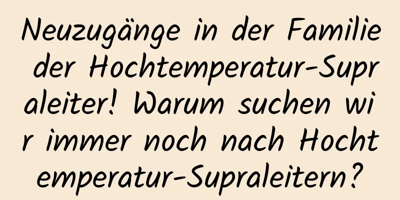 Neuzugänge in der Familie der Hochtemperatur-Supraleiter! Warum suchen wir immer noch nach Hochtemperatur-Supraleitern?