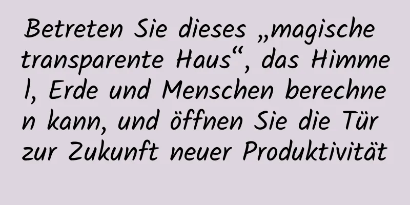 Betreten Sie dieses „magische transparente Haus“, das Himmel, Erde und Menschen berechnen kann, und öffnen Sie die Tür zur Zukunft neuer Produktivität