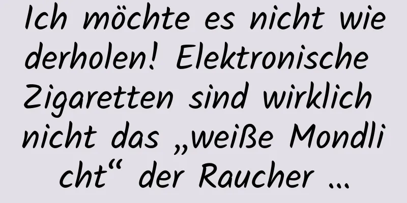 Ich möchte es nicht wiederholen! Elektronische Zigaretten sind wirklich nicht das „weiße Mondlicht“ der Raucher …