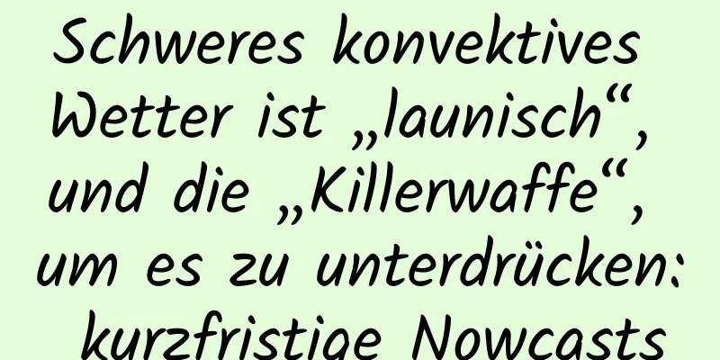 Schweres konvektives Wetter ist „launisch“, und die „Killerwaffe“, um es zu unterdrücken: kurzfristige Nowcasts