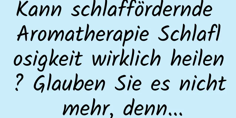 Kann schlaffördernde Aromatherapie Schlaflosigkeit wirklich heilen? Glauben Sie es nicht mehr, denn...