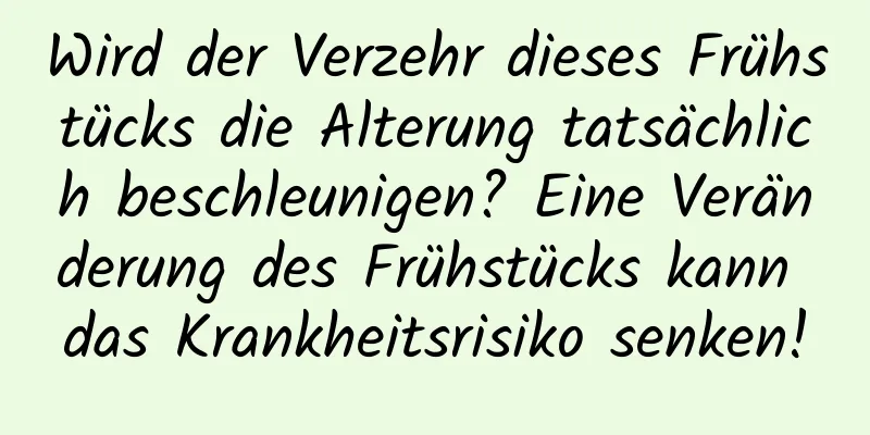 Wird der Verzehr dieses Frühstücks die Alterung tatsächlich beschleunigen? Eine Veränderung des Frühstücks kann das Krankheitsrisiko senken!