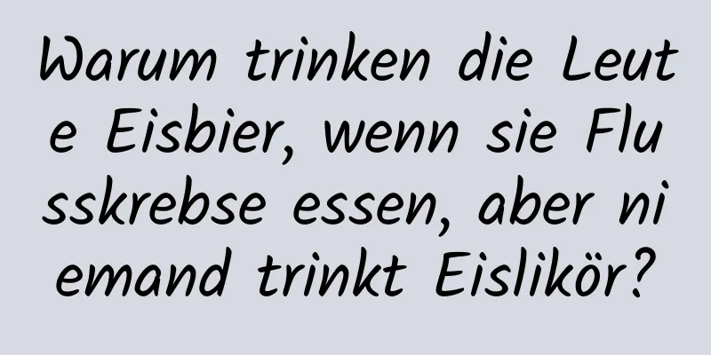 Warum trinken die Leute Eisbier, wenn sie Flusskrebse essen, aber niemand trinkt Eislikör?