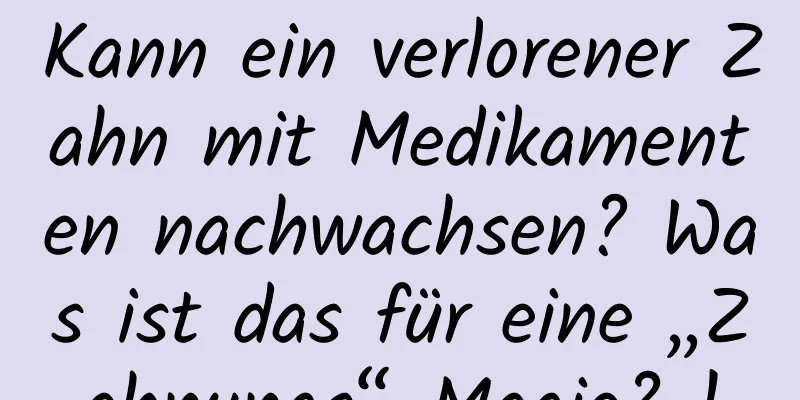 Kann ein verlorener Zahn mit Medikamenten nachwachsen? Was ist das für eine „Zahnungs“-Magie? !