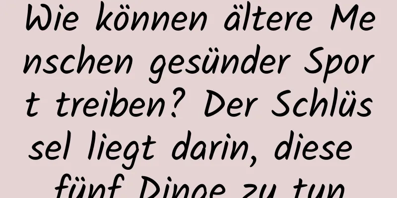 Wie können ältere Menschen gesünder Sport treiben? Der Schlüssel liegt darin, diese fünf Dinge zu tun