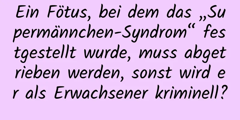 Ein Fötus, bei dem das „Supermännchen-Syndrom“ festgestellt wurde, muss abgetrieben werden, sonst wird er als Erwachsener kriminell?