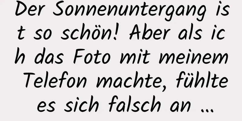 Der Sonnenuntergang ist so schön! Aber als ich das Foto mit meinem Telefon machte, fühlte es sich falsch an …