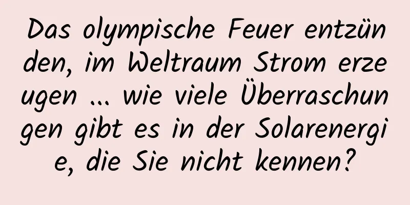 Das olympische Feuer entzünden, im Weltraum Strom erzeugen ... wie viele Überraschungen gibt es in der Solarenergie, die Sie nicht kennen?