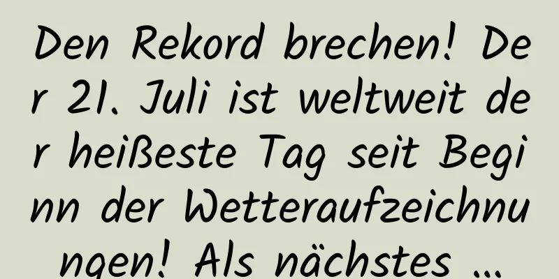 Den Rekord brechen! Der 21. Juli ist weltweit der heißeste Tag seit Beginn der Wetteraufzeichnungen! Als nächstes …