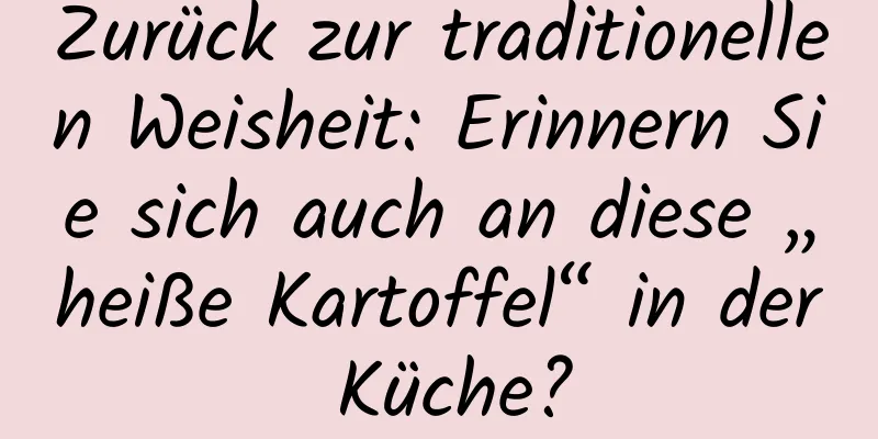 Zurück zur traditionellen Weisheit: Erinnern Sie sich auch an diese „heiße Kartoffel“ in der Küche?